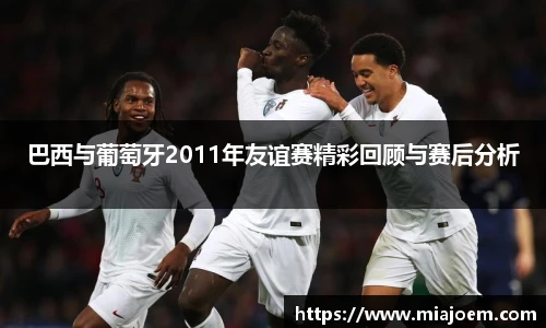 巴西与葡萄牙2011年友谊赛精彩回顾与赛后分析