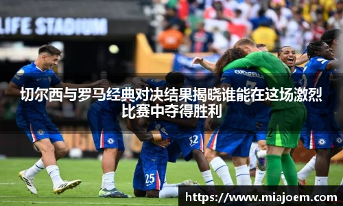 切尔西与罗马经典对决结果揭晓谁能在这场激烈比赛中夺得胜利