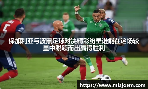保加利亚与波黑足球对决精彩纷呈谁能在这场较量中脱颖而出赢得胜利