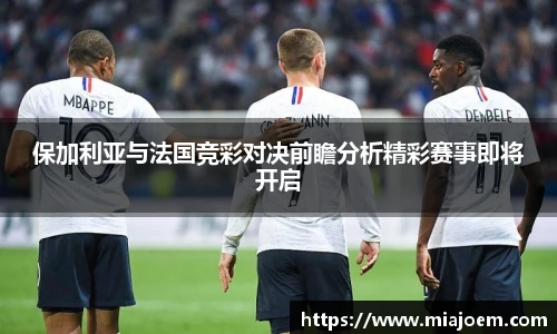 保加利亚与法国竞彩对决前瞻分析精彩赛事即将开启