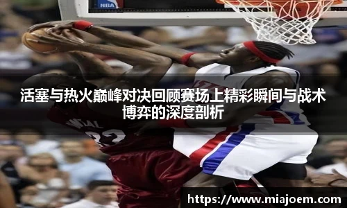 best365官网活塞与热火巅峰对决回顾赛场上精彩瞬间与战术博弈的深度剖析